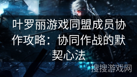 叶罗丽游戏同盟成员协作攻略:协同作战的默契心法 叶罗丽游戏同盟成员协作攻略:协同作战的默契心法