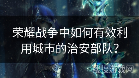 荣耀战争中如何有效利用城市的治安部队？