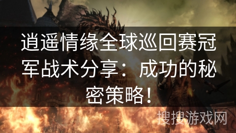 逍遥情缘全球巡回赛冠军战术分享:成功的秘密策略! 逍遥情缘全球巡回赛冠军战术分享:成功的秘密策略!