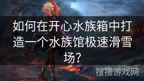 如何在开心水族箱中打造一个水族馆极速滑雪场? 如何在开心水族箱中打造一个水族馆极速滑雪场?