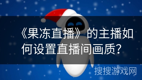 《果冻直播》的主播如何设置直播间画质？