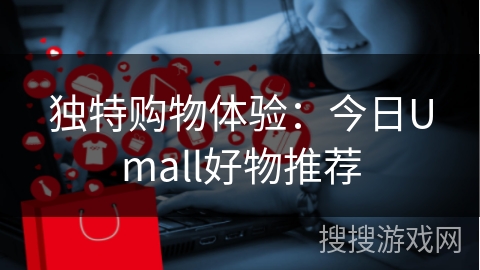独特购物体验：今日Umall好物推荐