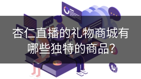杏仁直播的礼物商城有哪些独特的商品？