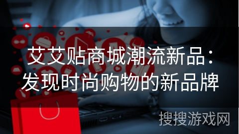艾艾贴商城潮流新品：发现时尚购物的新品牌
