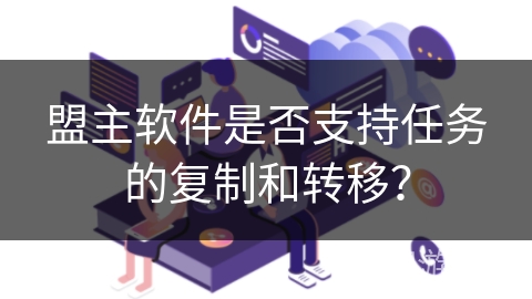 盟主软件是否支持任务的复制和转移？