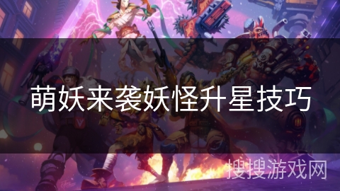 萌妖来袭妖怪升星技巧 萌妖来袭妖怪升星技巧