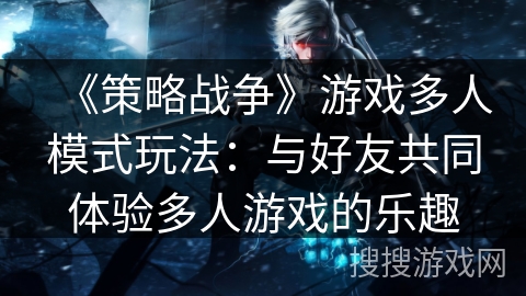 《策略战争》游戏多人模式玩法:与好友共同体验多人游戏的乐趣 《策略战争》游戏多人模式玩法:与好友共同体验多人游戏的乐趣