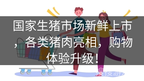 国家生猪市场新鲜上市，各类猪肉亮相，购物体验升级！
