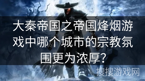 大秦帝国之帝国烽烟游戏中哪个城市的宗教氛围更为浓厚？