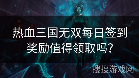 热血三国无双每日签到奖励值得领取吗？
