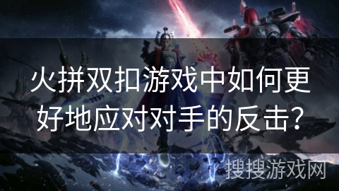 火拼双扣游戏中如何更好地应对对手的反击? 火拼双扣游戏中如何更好地应对对手的反击?