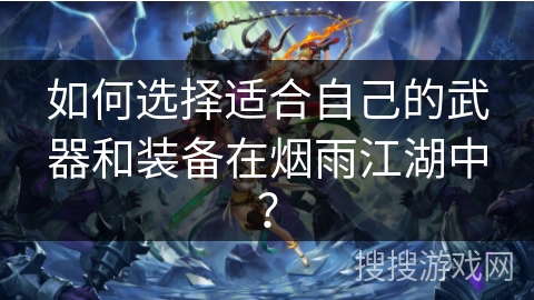 如何选择适合自己的武器和装备在烟雨江湖中？