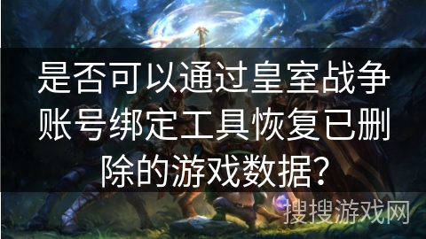 是否可以通过皇室战争账号绑定工具恢复已删除的游戏数据？