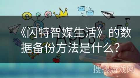 《闪特智媒生活》的数据备份方法是什么? 《闪特智媒生活》的数据备份方法是什么?