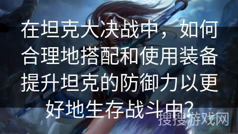 在坦克大决战中，如何合理地搭配和使用装备提升坦克的防御力以更好地生存战斗中？