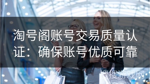 淘号阁账号交易质量认证：确保账号优质可靠