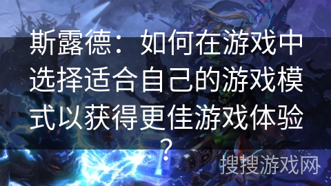 斯露德：如何在游戏中选择适合自己的游戏模式以获得更佳游戏体验？