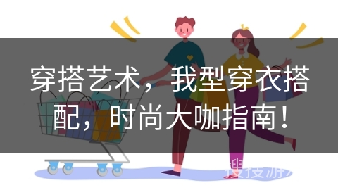 穿搭艺术，我型穿衣搭配，时尚大咖指南！