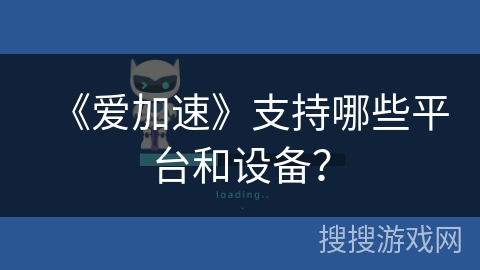 《爱加速》支持哪些平台和设备？