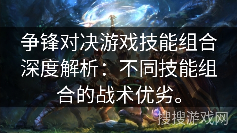 争锋对决游戏技能组合深度解析：不同技能组合的战术优劣。