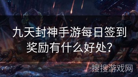 九天封神手游每日签到奖励有什么好处？