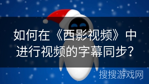 如何在《西影视频》中进行视频的字幕同步? 如何在《西影视频》中进行视频的字幕同步?