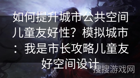 如何提升城市公共空间儿童友好性？模拟城市：我是市长攻略儿童友好空间设计