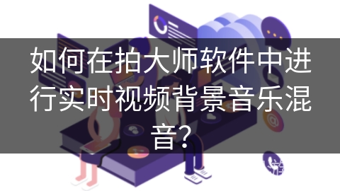 如何在拍大师软件中进行实时视频背景音乐混音？