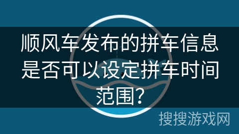 顺风车发布的拼车信息是否可以设定拼车时间范围？