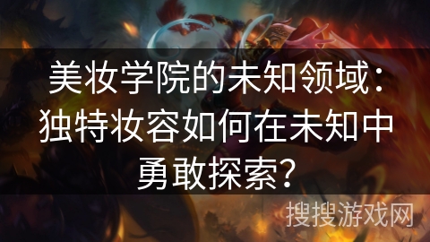 美妆学院的未知领域:独特妆容如何在未知中勇敢探索? 美妆学院的未知领域:独特妆容如何在未知中勇敢探索?