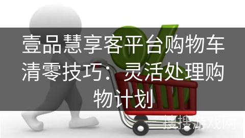 壹品慧享客平台购物车清零技巧：灵活处理购物计划