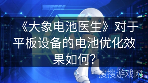 《大象电池医生》对于平板设备的电池优化效果如何？