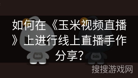 如何在《玉米视频直播》上进行线上直播手作分享? 如何在《玉米视频直播》上进行线上直播手作分享?