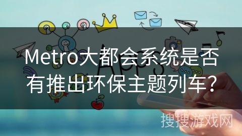 Metro大都会系统是否有推出环保主题列车? Metro大都会系统是否有推出环保主题列车?
