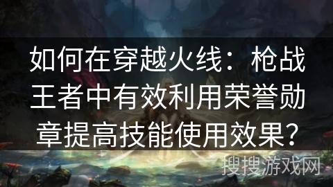 如何在穿越火线:枪战王者中有效利用荣誉勋章提高技能使用效果? 如何在穿越火线:枪战王者中有效利用荣誉勋章提高技能使用效果?