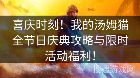 喜庆时刻！我的汤姆猫全节日庆典攻略与限时活动福利！