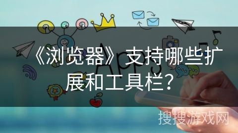 《浏览器》支持哪些扩展和工具栏？