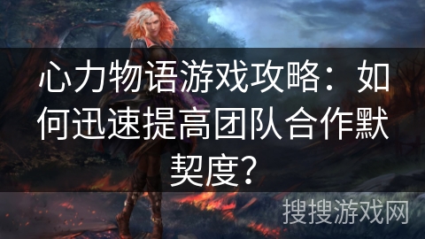 心力物语游戏攻略：如何迅速提高团队合作默契度？