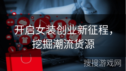 开启女装创业新征程,挖掘潮流货源 开启女装创业新征程,挖掘潮流货源