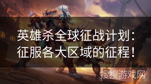英雄杀全球征战计划：征服各大区域的征程！