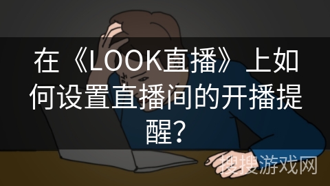 在《LOOK直播》上如何设置直播间的开播提醒? 在《LOOK直播》上如何设置直播间的开播提醒?