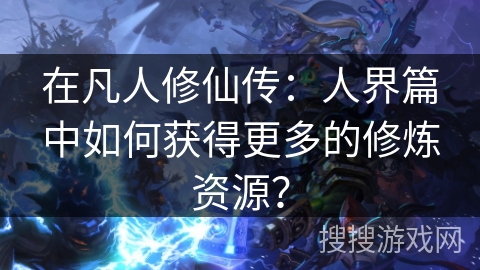 在凡人修仙传：人界篇中如何获得更多的修炼资源？