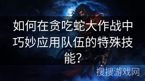 如何在贪吃蛇大作战中巧妙应用队伍的特殊技能？