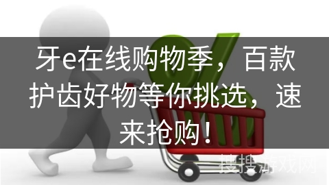 牙e在线购物季，百款护齿好物等你挑选，速来抢购！