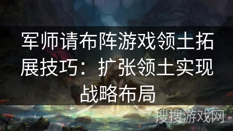 军师请布阵游戏领土拓展技巧：扩张领土实现战略布局