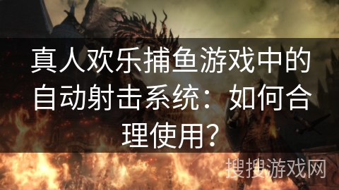 真人欢乐捕鱼游戏中的自动射击系统：如何合理使用？