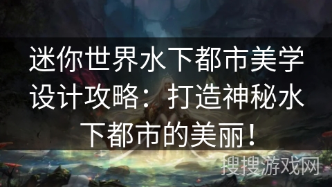 迷你世界水下都市美学设计攻略：打造神秘水下都市的美丽！