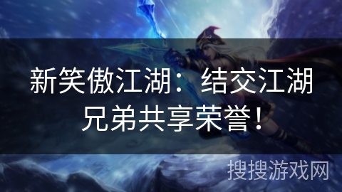 新笑傲江湖：结交江湖兄弟共享荣誉！
