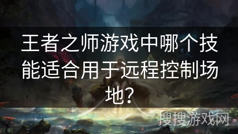 王者之师游戏中哪个技能适合用于远程控制场地？