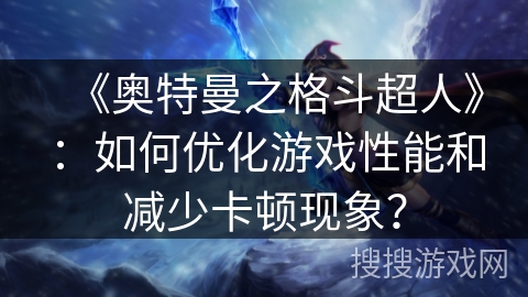 《奥特曼之格斗超人》：如何优化游戏性能和减少卡顿现象？
